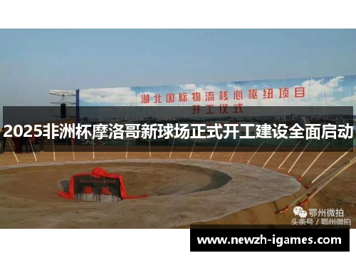 2025非洲杯摩洛哥新球场正式开工建设全面启动