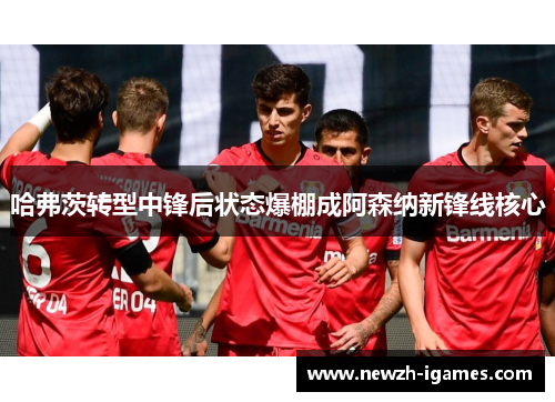 哈弗茨转型中锋后状态爆棚成阿森纳新锋线核心