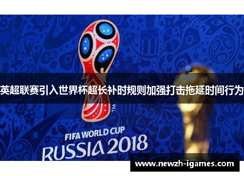 英超联赛引入世界杯超长补时规则加强打击拖延时间行为 英超联赛引入世界杯超长补时规则加强打击拖延时间行为