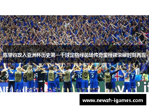 陈肇钧攻入亚洲杯历史第一千球定格绿茵场传奇里程碑荣耀时刻再现