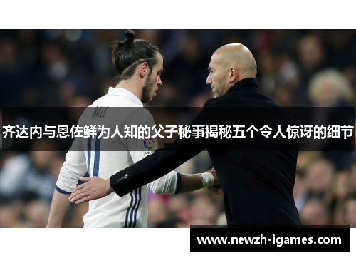 齐达内与恩佐鲜为人知的父子秘事揭秘五个令人惊讶的细节
