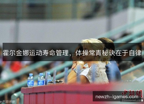 霍尔金娜运动寿命管理,体操常青秘诀在于自律 霍尔金娜运动寿命管理,体操常青秘诀在于自律